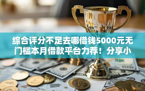 综合评分不足去哪借钱5000元无门槛本月借款平台力荐！分享小额网贷口子5000元无门槛借款