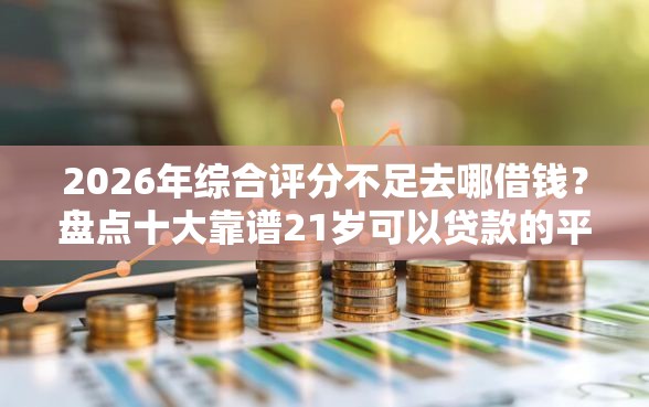 2026年综合评分不足去哪借钱？盘点十大靠谱21岁可以贷款的平台