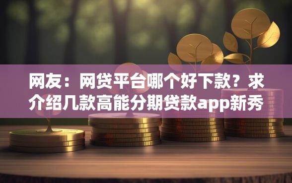 网友：网贷平台哪个好下款？求介绍几款高能分期贷款app新秀