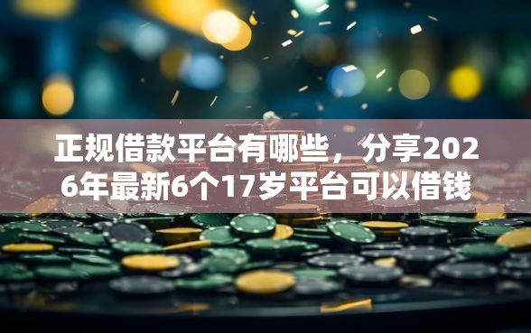 正规借款平台有哪些，分享2026年最新6个17岁平台可以借钱