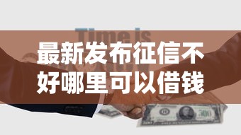 最新发布征信不好哪里可以借钱，私人借钱4000元有这5个渠道