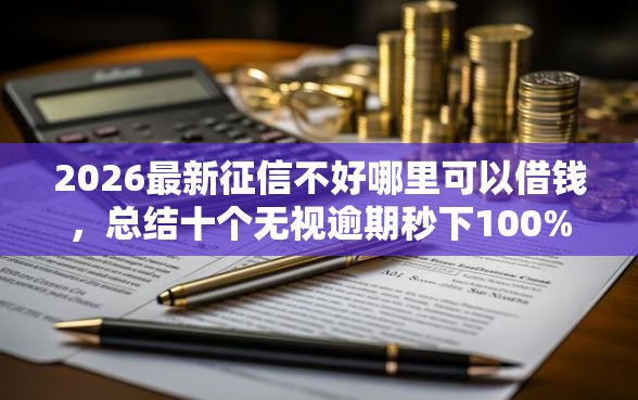 2026最新征信不好哪里可以借钱,总结十个无视逾期秒下100%款的口子! 2026最新征信不好哪里可以借钱,总结十个无视逾期秒下100%款的口子!