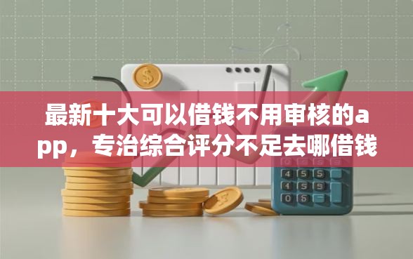 最新十大可以借钱不用审核的app，专治综合评分不足去哪借钱