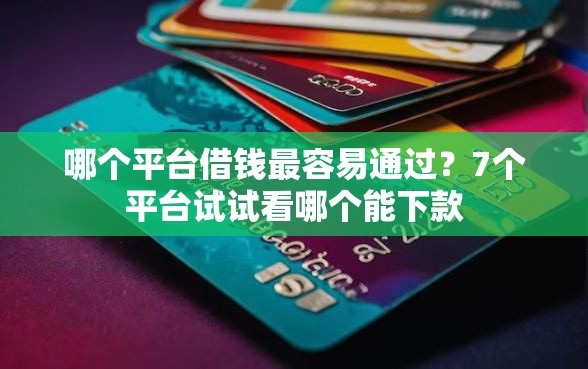 哪个平台借钱最容易通过?7个平台试试看哪个能下款 哪个平台借钱最容易通过?7个平台试试看哪个能下款