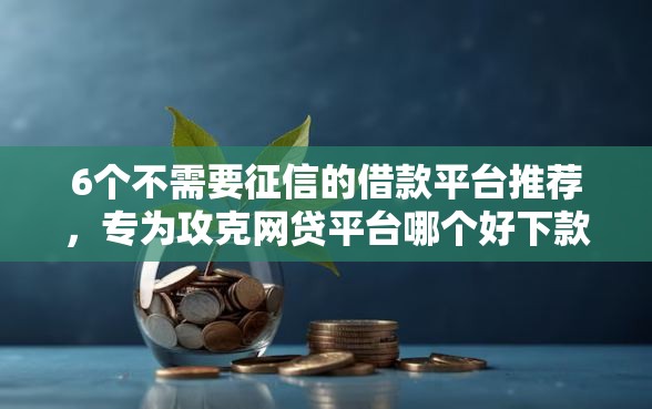 6个不需要征信的借款平台推荐,专为攻克网贷平台哪个好下款难题 6个不需要征信的借款平台推荐,专为攻克网贷平台哪个好下款难题