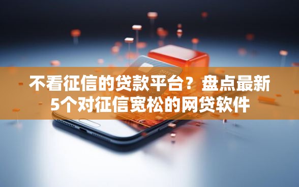 不看征信的贷款平台？盘点最新5个对征信宽松的网贷软件