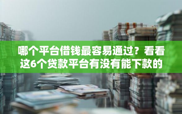 哪个平台借钱最容易通过？看看这6个贷款平台有没有能下款的