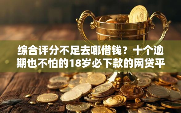 综合评分不足去哪借钱？十个逾期也不怕的18岁必下款的网贷平台