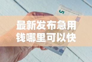 最新发布急用钱哪里可以快速借到,私人借钱4千元有这6个渠道 最新发布急用钱哪里可以快速借到,私人借钱4千元有这6个渠道
