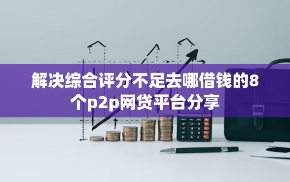 解决综合评分不足去哪借钱的8个p2p网贷平台分享 解决综合评分不足去哪借钱的8个p2p网贷平台分享