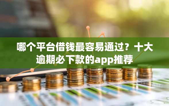 哪个平台借钱最容易通过？十大逾期必下款的app推荐
