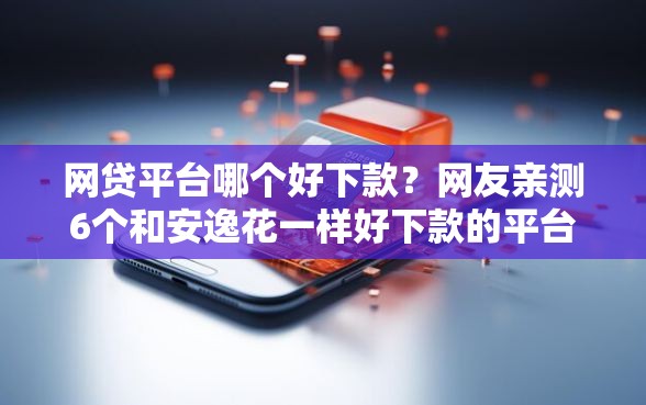 网贷平台哪个好下款?网友亲测6个和安逸花一样好下款的平台盘点 网贷平台哪个好下款?网友亲测6个和安逸花一样好下款的平台盘点