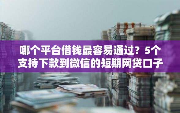 哪个平台借钱最容易通过？5个支持下款到微信的短期网贷口子