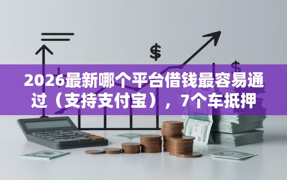 2026最新哪个平台借钱最容易通过（支持支付宝），7个车抵押贷款平台好无私分享