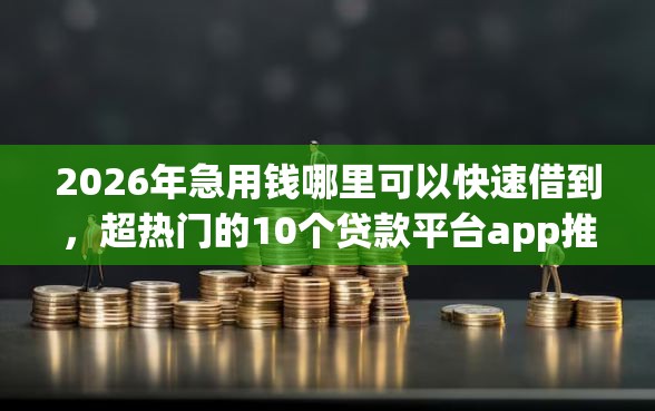 2026年急用钱哪里可以快速借到，超热门的10个贷款平台app推荐