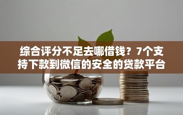 综合评分不足去哪借钱？7个支持下款到微信的安全的贷款平台