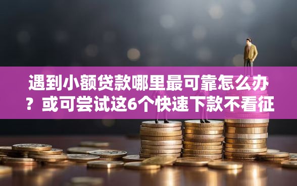 遇到小额贷款哪里最可靠怎么办?或可尝试这6个快速下款不看征信的平台 遇到小额贷款哪里最可靠怎么办?或可尝试这6个快速下款不看征信的平台