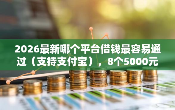 2026最新哪个平台借钱最容易通过（支持支付宝），8个5000元无视一切必下款的口子无私分享