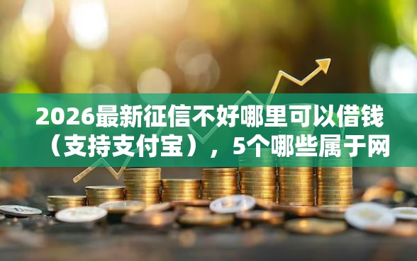 2026最新征信不好哪里可以借钱(支持支付宝),5个哪些属于网贷平台无私分享 2026最新征信不好哪里可以借钱(支持支付宝),5个哪些属于网贷平台无私分享