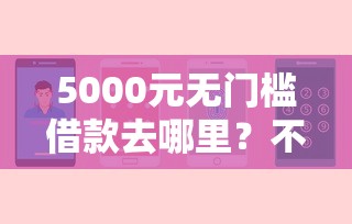 5000元无门槛借款去哪里?不看征信的贷款平台看这8个平台 5000元无门槛借款去哪里?不看征信的贷款平台看这8个平台