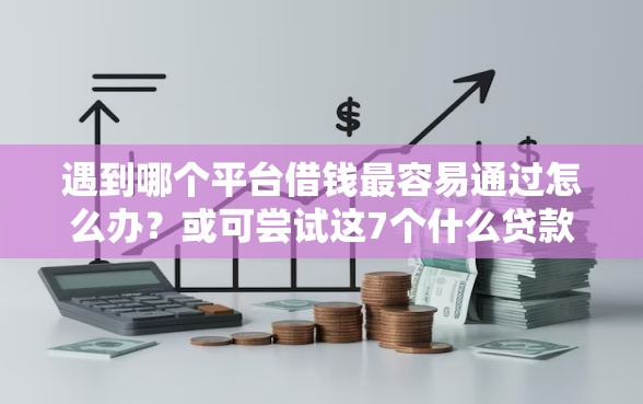 遇到哪个平台借钱最容易通过怎么办？或可尝试这7个什么贷款平台利息最低