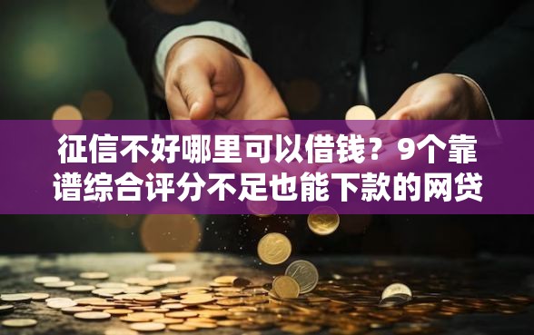 征信不好哪里可以借钱？9个靠谱综合评分不足也能下款的网贷推荐