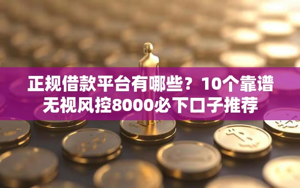 正规借款平台有哪些？10个靠谱无视风控8000必下口子推荐