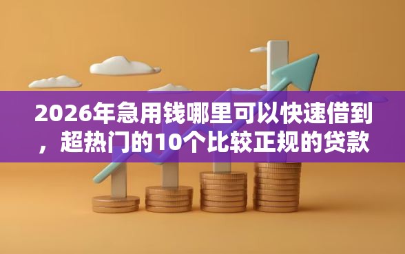 2026年急用钱哪里可以快速借到，超热门的10个比较正规的贷款平台推荐