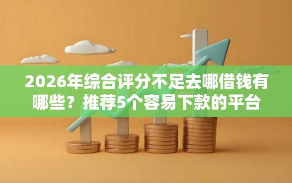 2026年综合评分不足去哪借钱有哪些?推荐5个容易下款的平台 2026年综合评分不足去哪借钱有哪些?推荐5个容易下款的平台