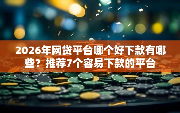 2026年网贷平台哪个好下款有哪些？推荐7个容易下款的平台
