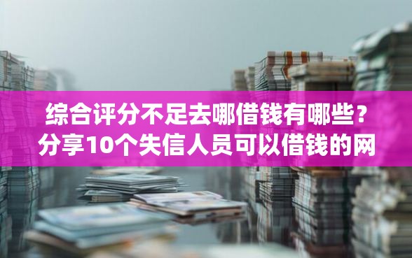 综合评分不足去哪借钱有哪些？分享10个失信人员可以借钱的网贷app