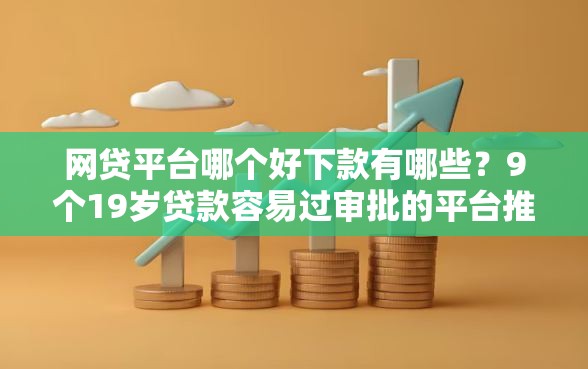网贷平台哪个好下款有哪些?9个19岁贷款容易过审批的平台推荐给你 网贷平台哪个好下款有哪些?9个19岁贷款容易过审批的平台推荐给你