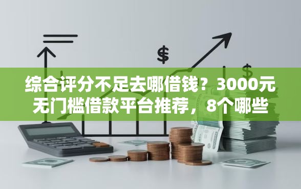 综合评分不足去哪借钱？3000元无门槛借款平台推荐，8个哪些网贷平台上征信盘点