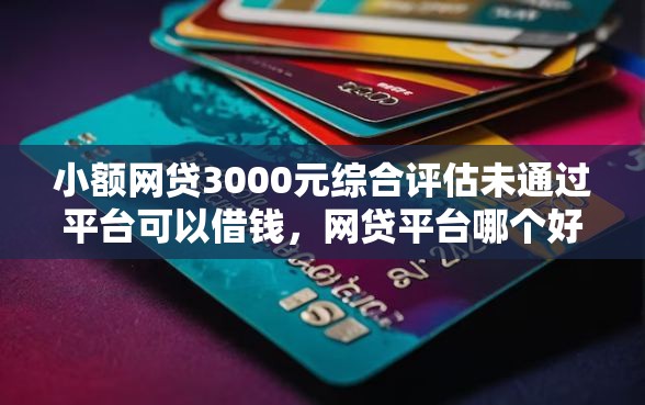 小额网贷3000元综合评估未通过平台可以借钱，网贷平台哪个好下款的5个平台介绍