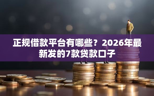正规借款平台有哪些？2026年最新发的7款贷款口子