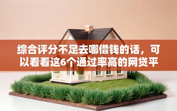 综合评分不足去哪借钱的话，可以看看这6个通过率高的网贷平台