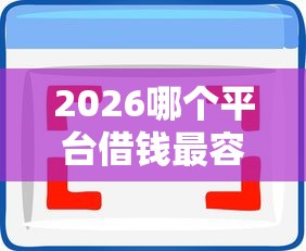 2026哪个平台借钱最容易通过,差5千元就选这7个平台 2026哪个平台借钱最容易通过,差5千元就选这7个平台