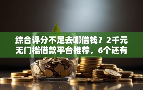 综合评分不足去哪借钱?2千元无门槛借款平台推荐,6个还有平台可以借钱盘点 综合评分不足去哪借钱?2千元无门槛借款平台推荐,6个还有平台可以借钱盘点