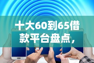 十大60到65借款平台盘点，解决正规借款平台有哪些的问题