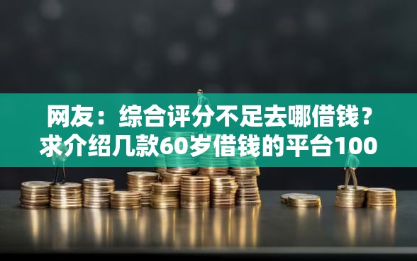 网友：综合评分不足去哪借钱？求介绍几款60岁借钱的平台100%能借到