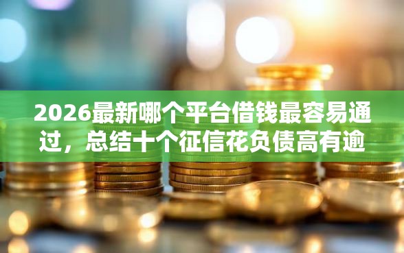 2026最新哪个平台借钱最容易通过,总结十个征信花负债高有逾期还能下款的口子! 2026最新哪个平台借钱最容易通过,总结十个征信花负债高有逾期还能下款的口子!