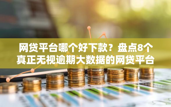 网贷平台哪个好下款？盘点8个真正无视逾期大数据的网贷平台给你参考