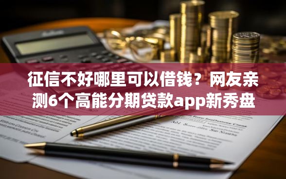 征信不好哪里可以借钱?网友亲测6个高能分期贷款app新秀盘点 征信不好哪里可以借钱?网友亲测6个高能分期贷款app新秀盘点