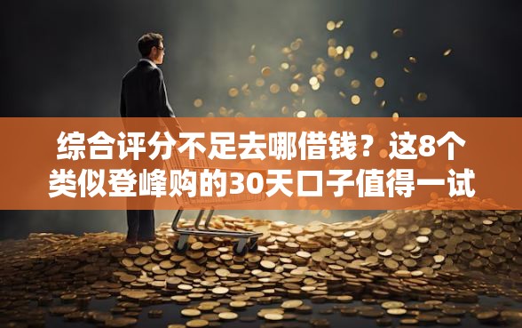 综合评分不足去哪借钱？这8个类似登峰购的30天口子值得一试
