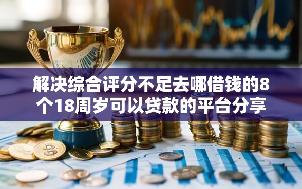 解决综合评分不足去哪借钱的8个18周岁可以贷款的平台分享