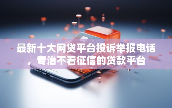 最新十大网贷平台投诉举报电话，专治不看征信的贷款平台