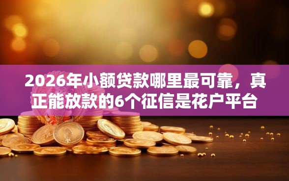 2026年小额贷款哪里最可靠，真正能放款的6个征信是花户平台可以借钱不推荐