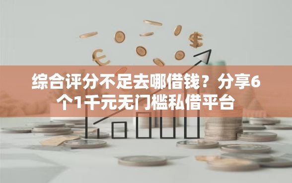 综合评分不足去哪借钱?分享6个1千元无门槛私借平台 综合评分不足去哪借钱?分享6个1千元无门槛私借平台