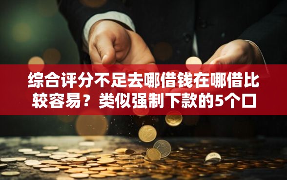 综合评分不足去哪借钱在哪借比较容易？类似强制下款的5个口子参考