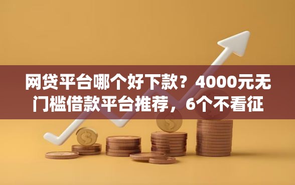 网贷平台哪个好下款？4000元无门槛借款平台推荐，6个不看征信负债的网贷百分百下款app盘点